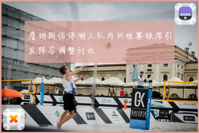 詹姆斯伤停湖人队内训练赛缺席引发阵容调整讨论