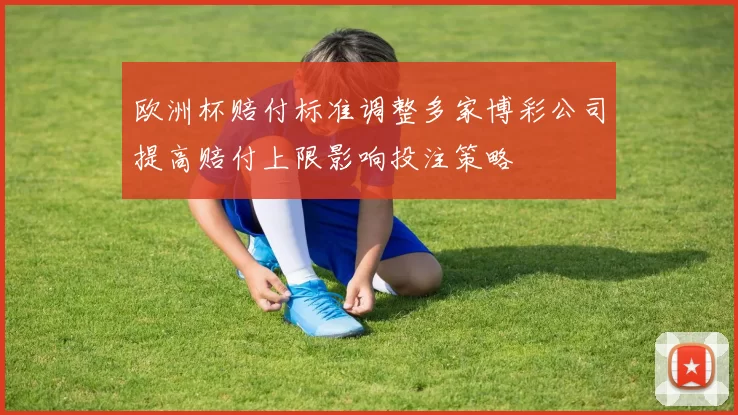 欧洲杯赔付标准调整多家博彩公司提高赔付上限影响投注策略