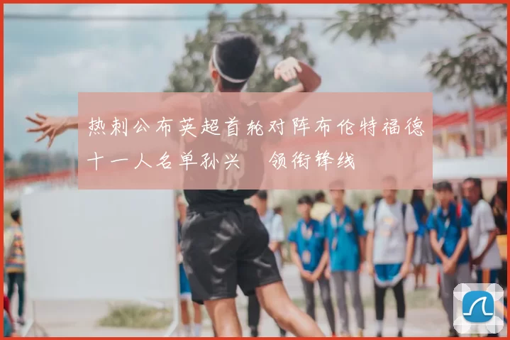 热刺公布英超首轮对阵布伦特福德十一人名单孙兴慜领衔锋线