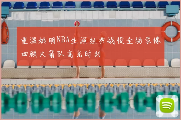 重温姚明NBA生涯经典战役全场录像回顾火箭队高光时刻
