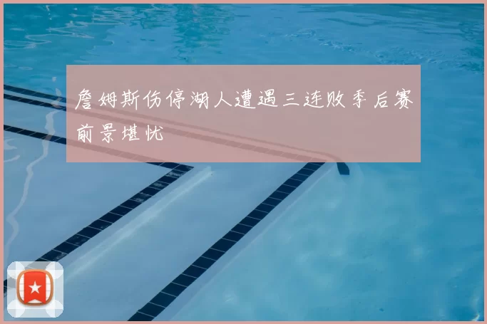 詹姆斯伤停湖人遭遇三连败季后赛前景堪忧