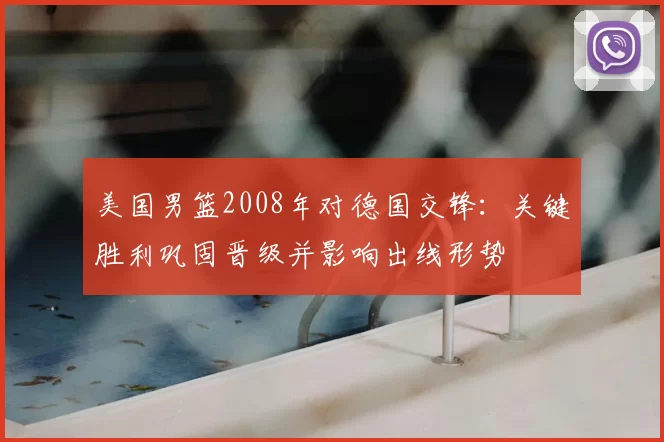 美国男篮2008年对德国交锋：关键胜利巩固晋级并影响出线形势