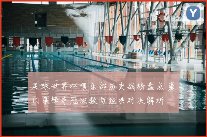 足球世界杯俱乐部历史战绩盘点 豪门争锋夺冠次数与经典对决解析