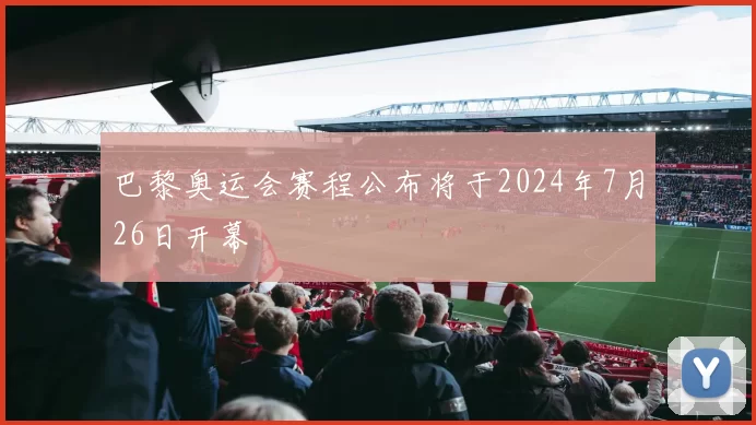 巴黎奥运会赛程公布将于2024年7月26日开幕