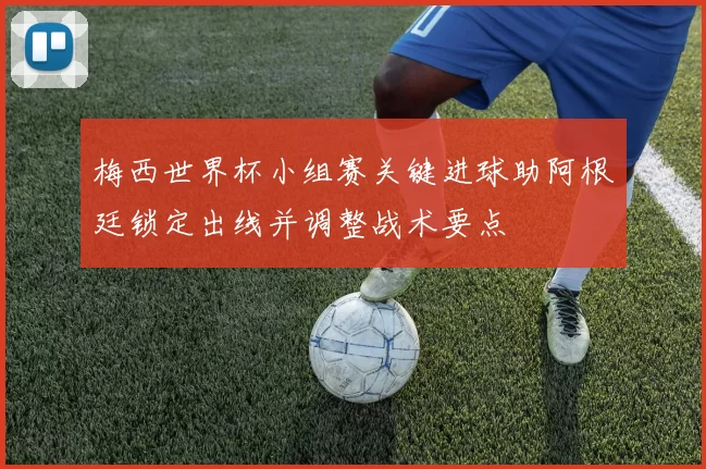 梅西世界杯小组赛关键进球助阿根廷锁定出线并调整战术要点