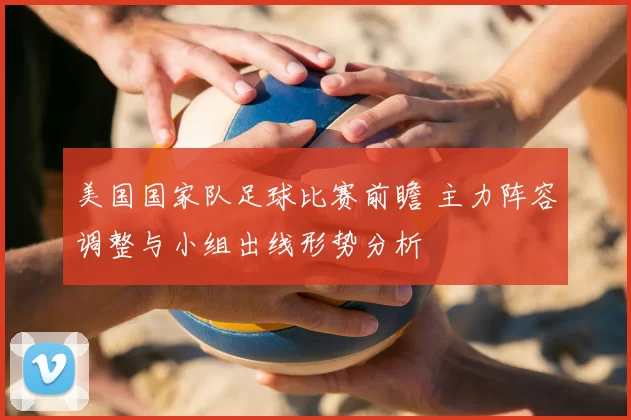 美国国家队足球比赛前瞻 主力阵容调整与小组出线形势分析