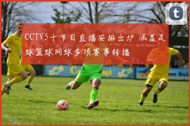 CCTV5十节目直播安排出炉 涵盖足球篮球网球多项赛事转播
