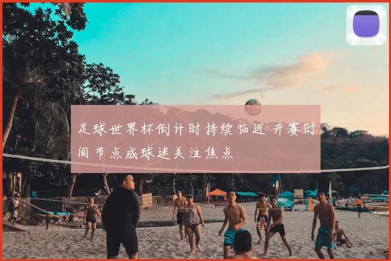 足球世界杯倒计时持续临近 开赛时间节点成球迷关注焦点