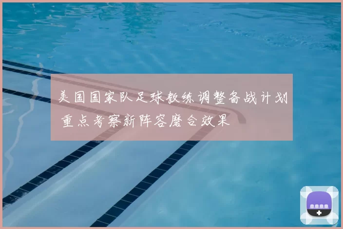 美国国家队足球教练调整备战计划 重点考察新阵容磨合效果