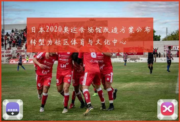 日本2020奥运会场馆改造方案公布转型为社区体育与文化中心