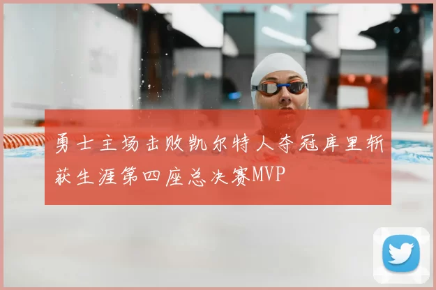 勇士主场击败凯尔特人夺冠库里斩获生涯第四座总决赛MVP