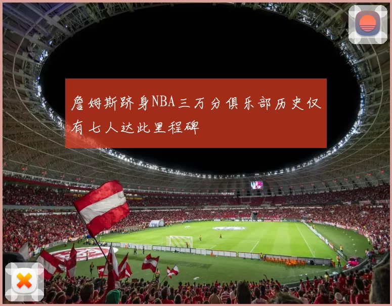 詹姆斯跻身NBA三万分俱乐部历史仅有七人达此里程碑