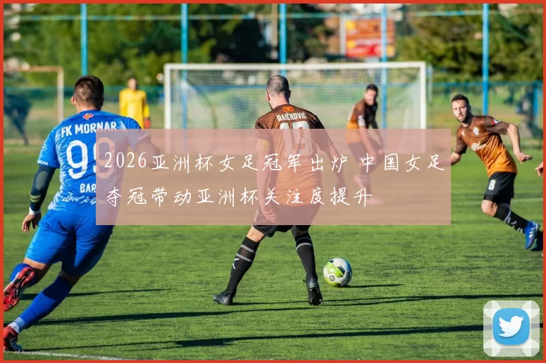 2026亚洲杯女足冠军出炉 中国女足夺冠带动亚洲杯关注度提升