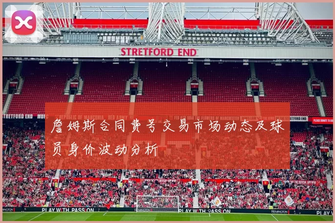 詹姆斯合同费号交易市场动态及球员身价波动分析