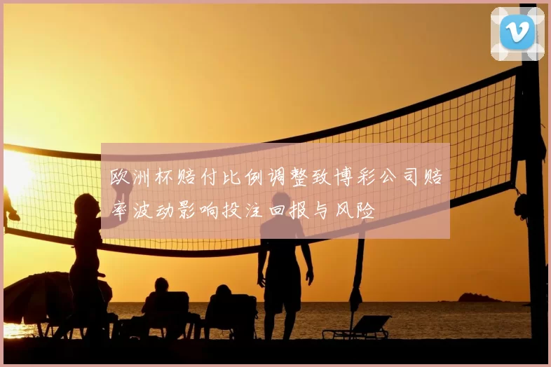 欧洲杯赔付比例调整致博彩公司赔率波动影响投注回报与风险