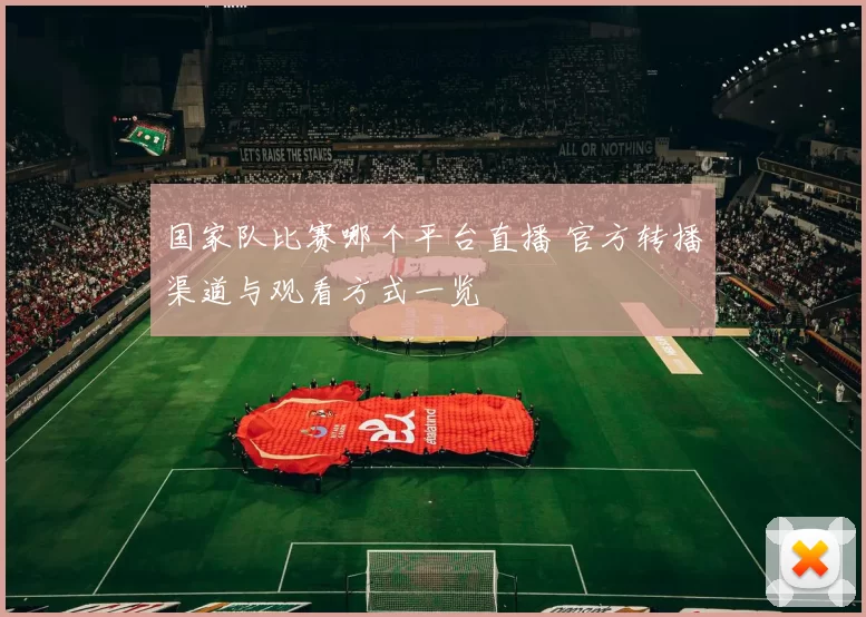 国家队比赛哪个平台直播 官方转播渠道与观看方式一览