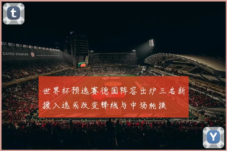 世界杯预选赛德国阵容出炉三名新援入选或改变锋线与中场轮换