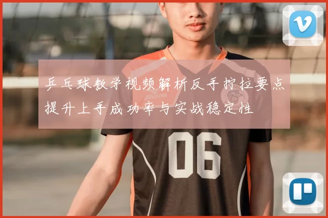 乒乓球教学视频解析反手拧拉要点提升上手成功率与实战稳定性