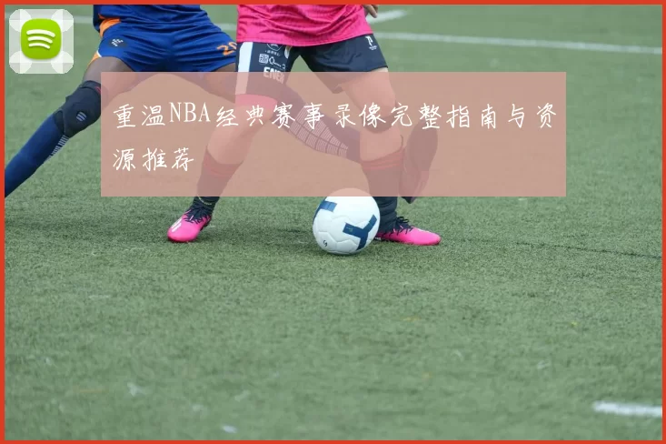 重温NBA经典赛事录像完整指南与资源推荐