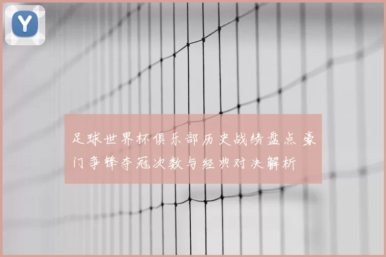 足球世界杯俱乐部历史战绩盘点 豪门争锋夺冠次数与经典对决解析