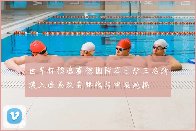 世界杯预选赛德国阵容出炉三名新援入选或改变锋线与中场轮换