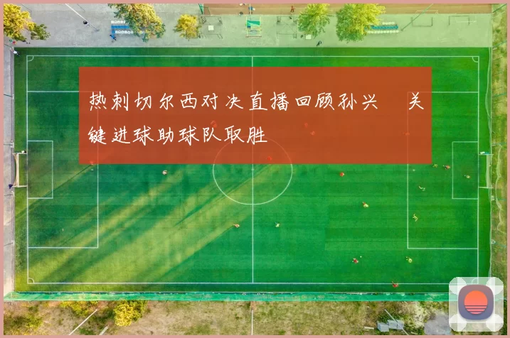 热刺切尔西对决直播回顾孙兴慜关键进球助球队取胜