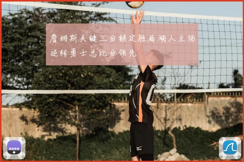 詹姆斯关键三分锁定胜局湖人主场逆转勇士总比分领先