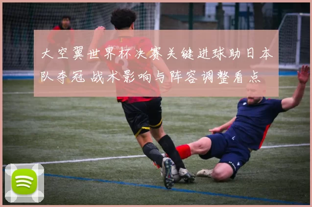 大空翼世界杯决赛关键进球助日本队夺冠 战术影响与阵容调整看点