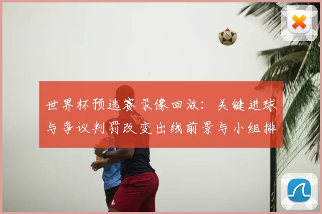 世界杯预选赛录像回放：关键进球与争议判罚改变出线前景与小组排名