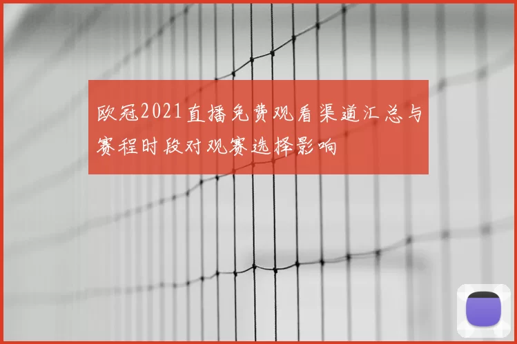 欧冠2021直播免费观看渠道汇总与赛程时段对观赛选择影响
