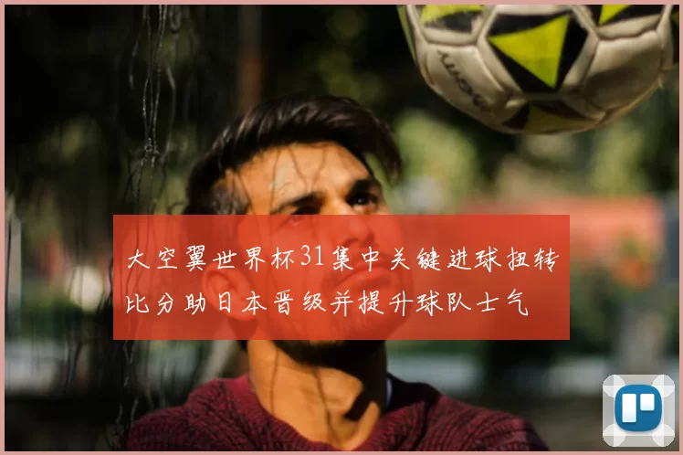 大空翼世界杯31集中关键进球扭转比分助日本晋级并提升球队士气