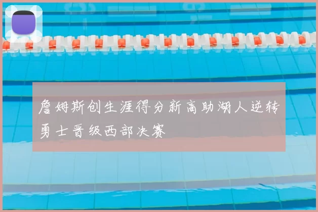 詹姆斯创生涯得分新高助湖人逆转勇士晋级西部决赛