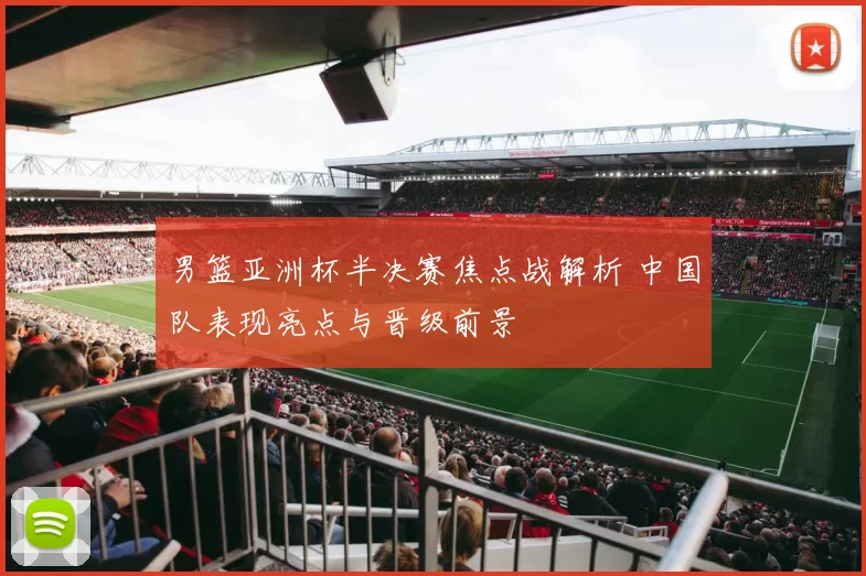 男篮亚洲杯半决赛焦点战解析 中国队表现亮点与晋级前景