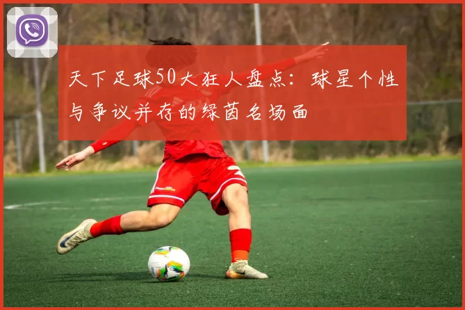 天下足球50大狂人盘点：球星个性与争议并存的绿茵名场面