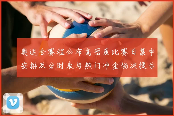 奥运会赛程公布高密度比赛日集中安排及分时表与热门冲金场次提示