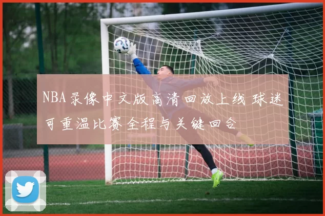 NBA录像中文版高清回放上线 球迷可重温比赛全程与关键回合