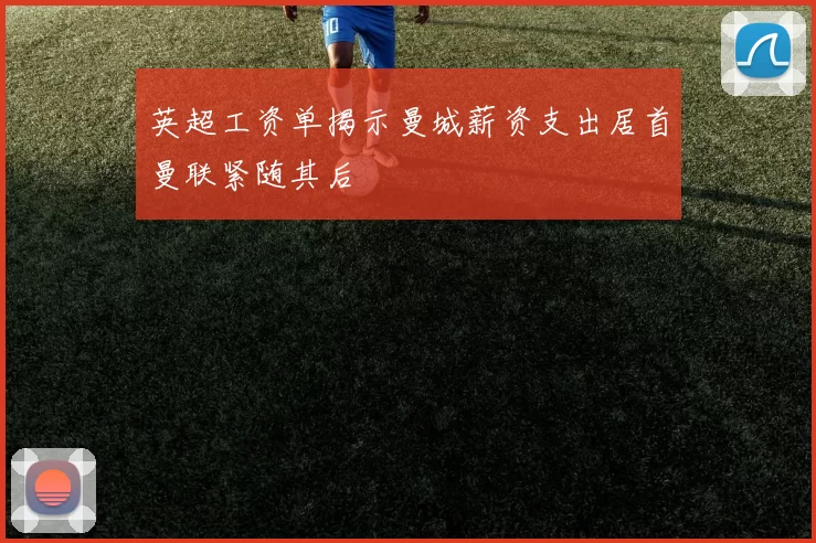 英超工资单揭示曼城薪资支出居首曼联紧随其后