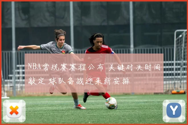 NBA常规赛赛程公布 关键对决时间敲定 球队备战迎来新安排