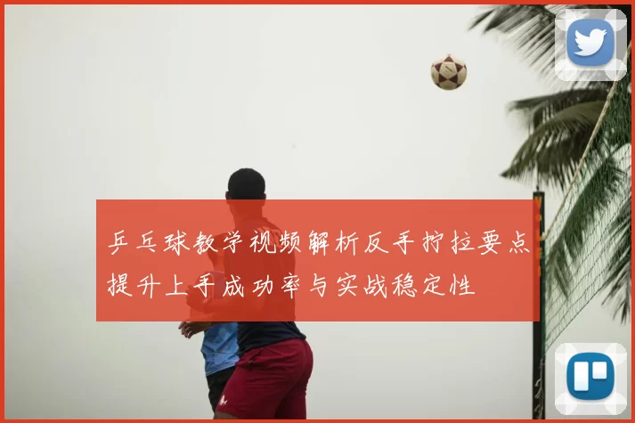 乒乓球教学视频解析反手拧拉要点提升上手成功率与实战稳定性