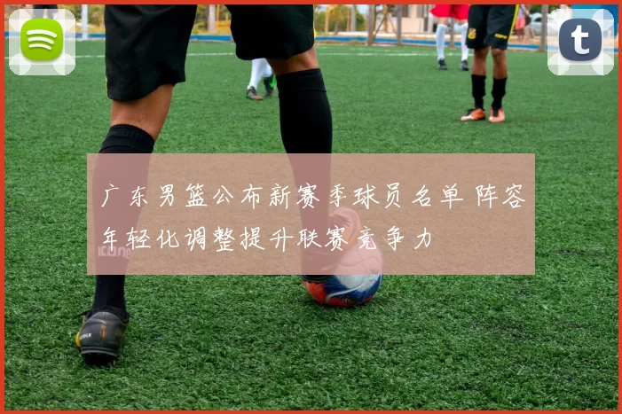 广东男篮公布新赛季球员名单 阵容年轻化调整提升联赛竞争力