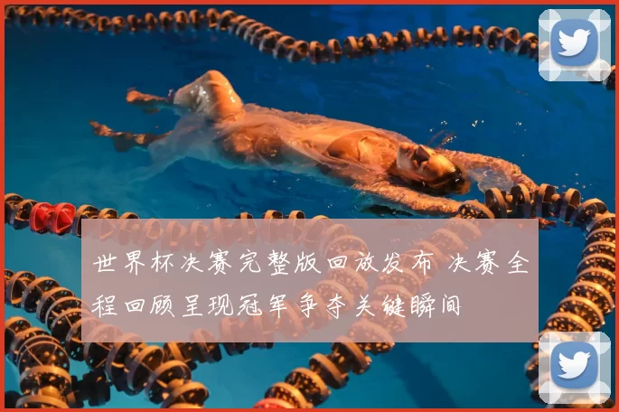世界杯决赛完整版回放发布 决赛全程回顾呈现冠军争夺关键瞬间