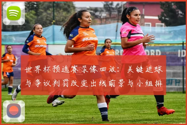 世界杯预选赛录像回放：关键进球与争议判罚改变出线前景与小组排名