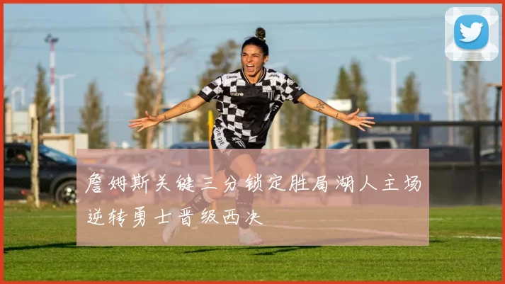 詹姆斯关键三分锁定胜局湖人主场逆转勇士晋级西决