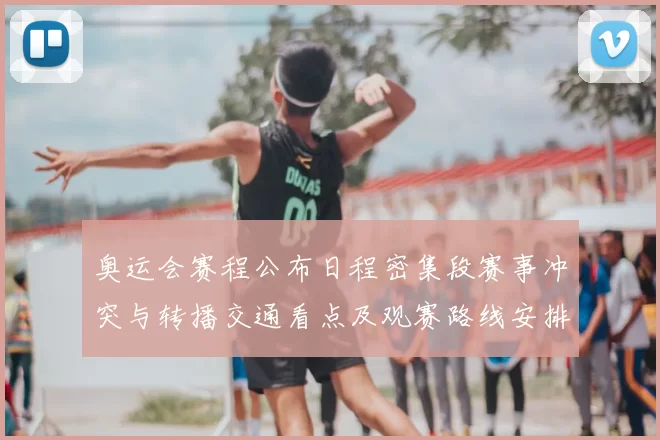 奥运会赛程公布日程密集段赛事冲突与转播交通看点及观赛路线安排