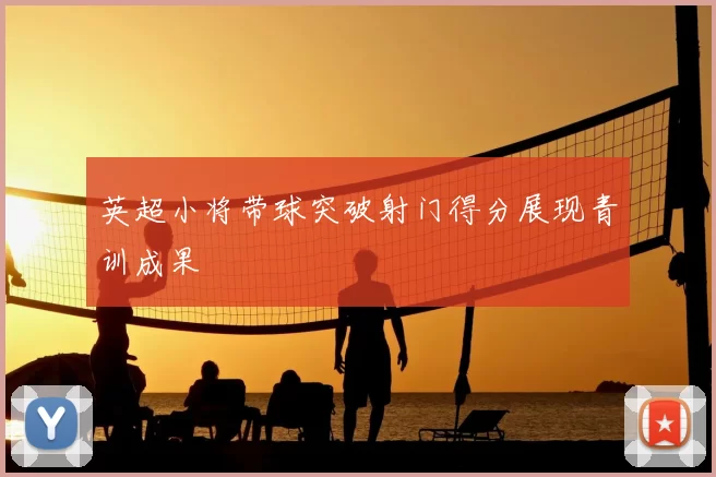 英超小将带球突破射门得分展现青训成果