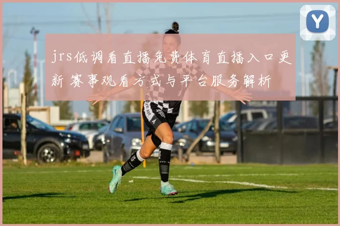 jrs低调看直播免费体育直播入口更新 赛事观看方式与平台服务解析