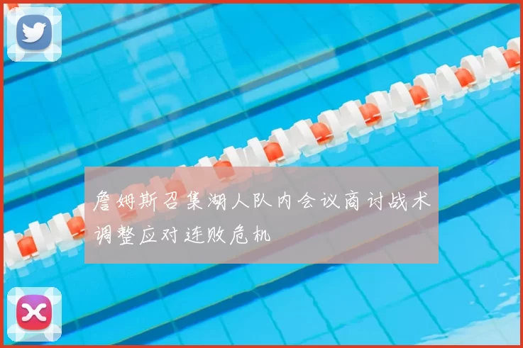 詹姆斯召集湖人队内会议商讨战术调整应对连败危机