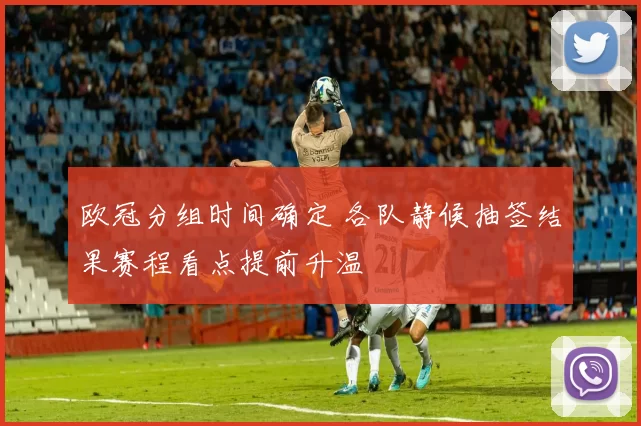 欧冠分组时间确定 各队静候抽签结果赛程看点提前升温