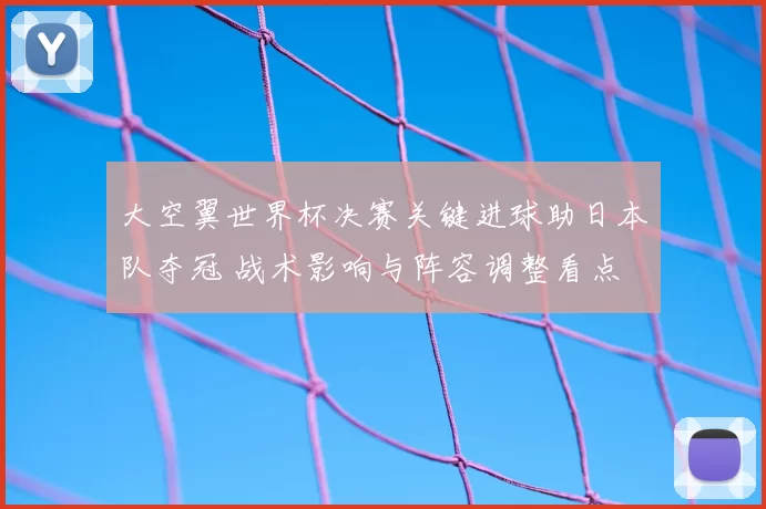 大空翼世界杯决赛关键进球助日本队夺冠 战术影响与阵容调整看点