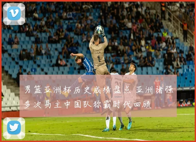 男篮亚洲杯历史成绩盘点 亚洲诸强多次易主中国队称霸时代回顾